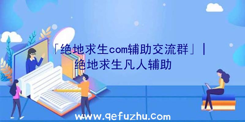 「绝地求生com辅助交流群」|绝地求生凡人辅助